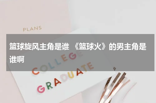 篮球旋风主角是谁 《篮球火》的男主角是谁啊