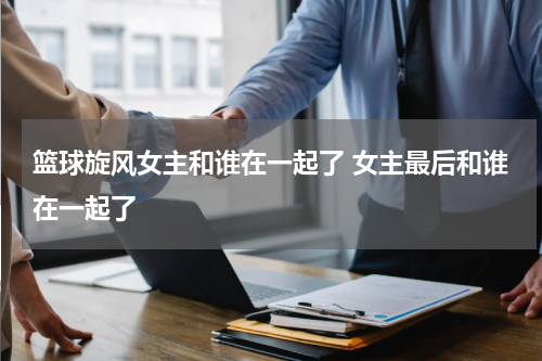 篮球旋风女主和谁在一起了 女主最后和谁在一起了