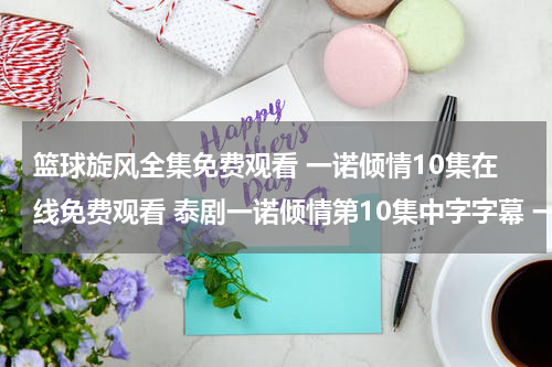 篮球旋风全集免费观看 一诺倾情10集在线免费观看 泰剧一诺倾情第10集中字字幕 一诺倾情全集国语下载