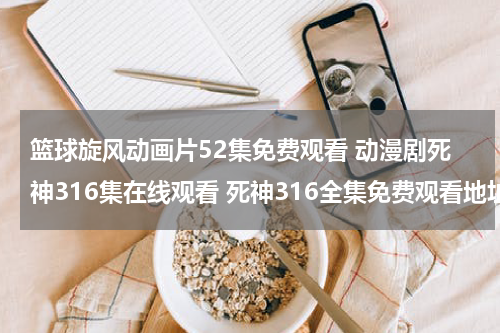 篮球旋风动画片52集免费观看 动漫剧死神316集在线观看 死神316全集免费观看地址