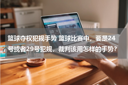 篮球夺权犯规手势 篮球比赛中，要是24号或者29号犯规，裁判该用怎样的手势？