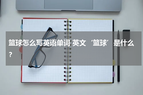 篮球怎么写英语单词 英文‘篮球’是什么？