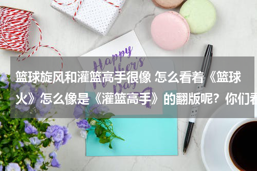 篮球旋风和灌篮高手很像 怎么看着《篮球火》怎么像是《灌篮高手》的翻版呢？你们看着是么？