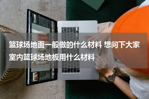 篮球场地面一般做的什么材料 想问下大家室内篮球场地板用什么材料