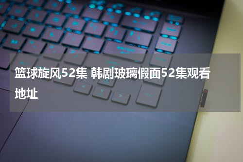 篮球旋风52集 韩剧玻璃假面52集观看地址