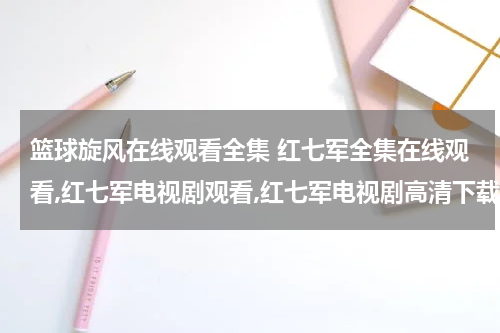 篮球旋风在线观看全集 红七军全集在线观看,红七军电视剧观看,红七军电视剧高清下载