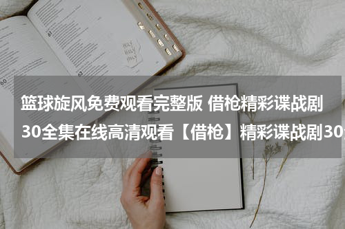 篮球旋风免费观看完整版 借枪精彩谍战剧30全集在线高清观看【借枪】精彩谍战剧30全集高清免费高速迅雷下载