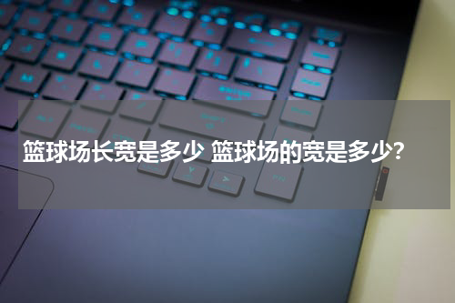 篮球场长宽是多少 篮球场的宽是多少？