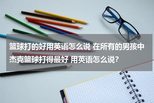 篮球打的好用英语怎么说 在所有的男孩中杰克篮球打得最好 用英语怎么说？
