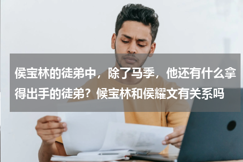 侯宝林的徒弟中，除了马季，他还有什么拿得出手的徒弟？候宝林和侯耀文有关系吗