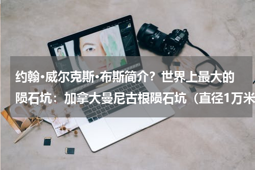 约翰·威尔克斯·布斯简介？世界上最大的陨石坑：加拿大曼尼古根陨石坑（直径1万米）