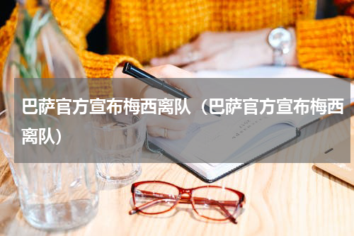 巴萨官方宣布梅西离队（巴萨官方宣布梅西离队）