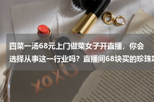 四菜一汤68元上门做菜女子开直播，你会选择从事这一行业吗？直播间68块买的珍珠项链真的假的