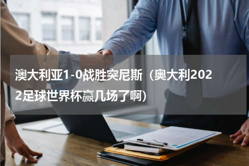 澳大利亚1-0战胜突尼斯（奥大利2022足球世界杯赢几场了啊）
