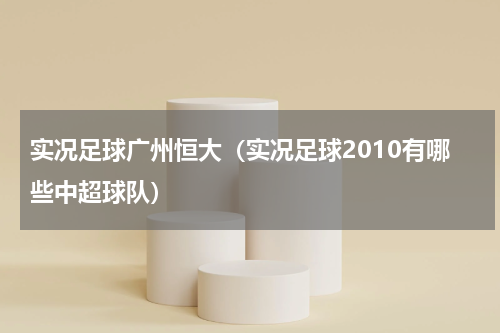 实况足球广州恒大（实况足球2010有哪些中超球队）