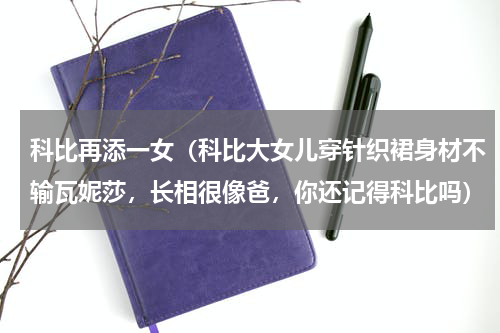 科比再添一女（科比大女儿穿针织裙身材不输瓦妮莎，长相很像爸，你还记得科比吗）