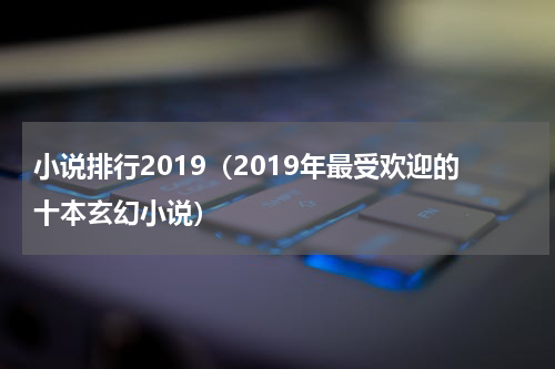 小说排行2019（2019年最受欢迎的十本玄幻小说）