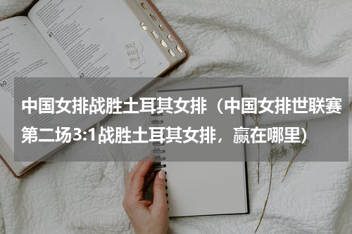 中国女排战胜土耳其女排（中国女排世联赛第二场3:1战胜土耳其女排，赢在哪里）