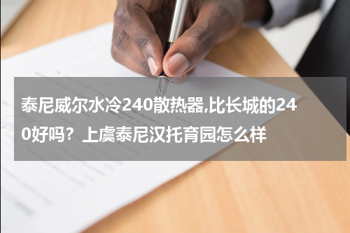 泰尼威尔水冷240散热器,比长城的240好吗？上虞泰尼汉托育园怎么样