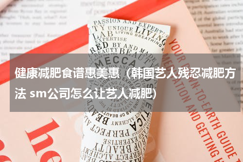 健康减肥食谱惠美惠（韩国艺人残忍减肥方法 sm公司怎么让艺人减肥）