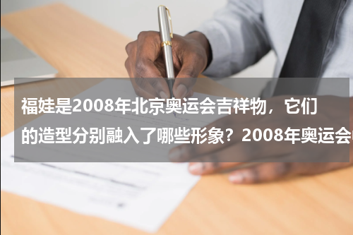 福娃是2008年北京奥运会吉祥物，它们的造型分别融入了哪些形象？2008年奥运会中的5个福娃各代表什么意思