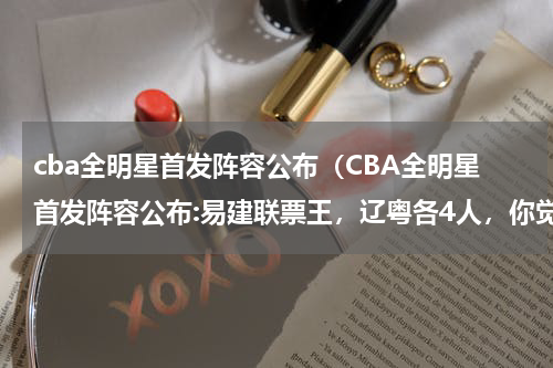cba全明星首发阵容公布（CBA全明星首发阵容公布:易建联票王，辽粤各4人，你觉得这个阵容如何）