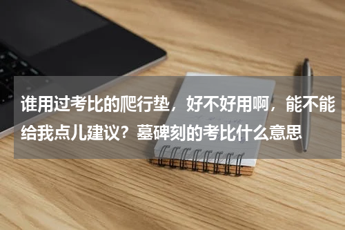 谁用过考比的爬行垫，好不好用啊，能不能给我点儿建议？墓碑刻的考比什么意思