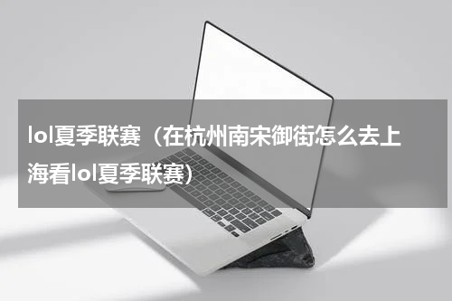 lol夏季联赛（在杭州南宋御街怎么去上海看lol夏季联赛）