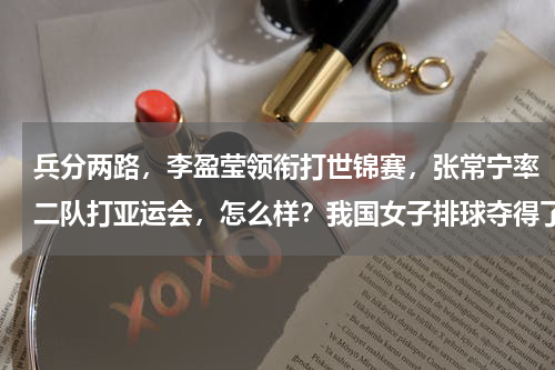 兵分两路，李盈莹领衔打世锦赛，张常宁率二队打亚运会，怎么样？我国女子排球夺得了亚运会冠军的时候，郎平指导露出腼腆一笑是什么意思