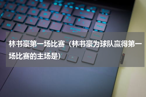 林书豪第一场比赛（林书豪为球队赢得第一场比赛的主场是）