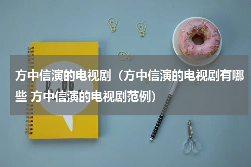 方中信演的电视剧（方中信演的电视剧有哪些 方中信演的电视剧范例）