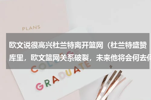 欧文说很高兴杜兰特离开篮网（杜兰特盛赞库里，欧文篮网关系破裂，未来他将会何去何从）