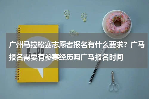广州马拉松赛志愿者报名有什么要求？广马报名需要有参赛经历吗广马报名时间