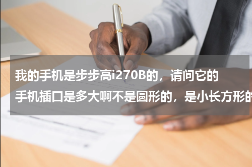 我的手机是步步高i270B的，请问它的手机插口是多大啊不是圆形的，是小长方形的？我想知道步步高I270B刚买下充淀喑伸次12小时啊