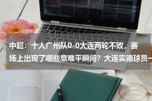 中超：十人广州队0-0大连两轮不败，赛场上出现了哪些意难平瞬间？大连实德球员一览表