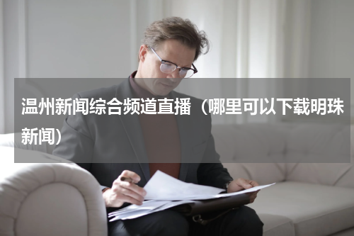 温州新闻综合频道直播（哪里可以下载明珠新闻）