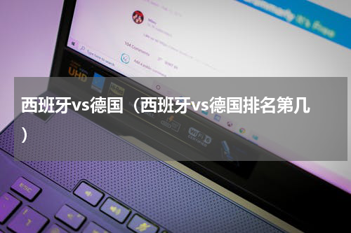 西班牙vs德国（西班牙vs德国排名第几）