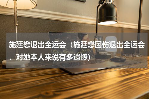 施廷懋退出全运会（施廷懋因伤退出全运会，对她本人来说有多遗憾）