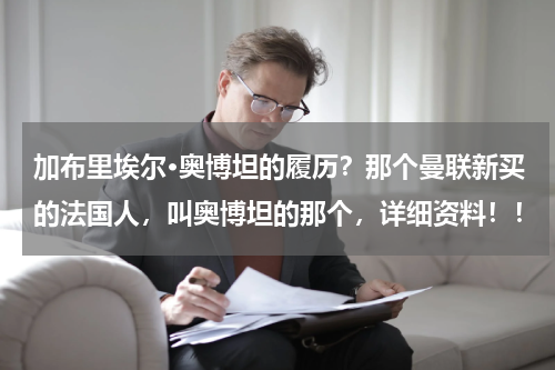 加布里埃尔·奥博坦的履历？那个曼联新买的法国人，叫奥博坦的那个，详细资料！！