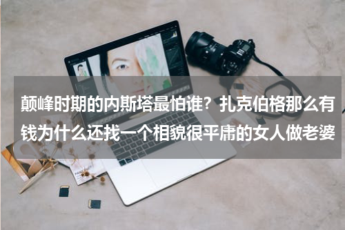 颠峰时期的内斯塔最怕谁？扎克伯格那么有钱为什么还找一个相貌很平庸的女人做老婆