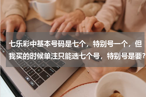 七乐彩中基本号码是七个，特别号一个，但我买的时候单注只能选七个号，特别号是要？双色球！！！！
