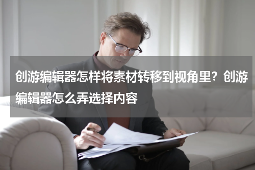 创游编辑器怎样将素材转移到视角里？创游编辑器怎么弄选择内容