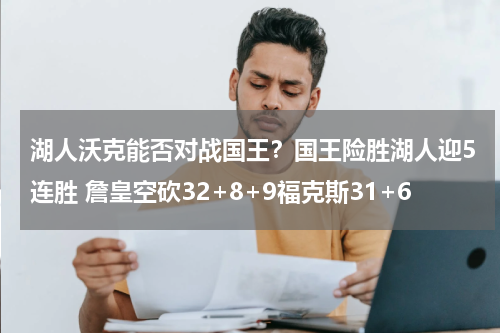 湖人沃克能否对战国王？国王险胜湖人迎5连胜 詹皇空砍32+8+9福克斯31+6