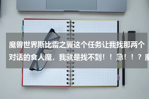 魔兽世界斯比雷之翼这个任务让我找那两个对话的食人魔，我就是找不到！！急！！？魔兽世界任务[67] 斯比雷之翼