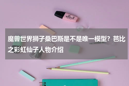 魔兽世界狮子桑巴斯是不是唯一模型？芭比之彩虹仙子人物介绍