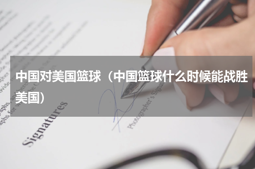 中国对美国篮球（中国篮球什么时候能战胜美国）
