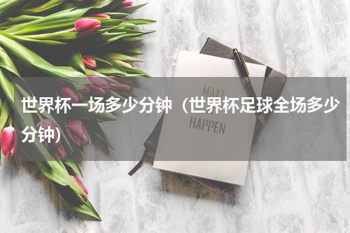 世界杯一场多少分钟（世界杯足球全场多少分钟）