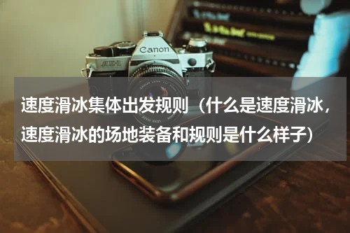速度滑冰集体出发规则（什么是速度滑冰，速度滑冰的场地装备和规则是什么样子）