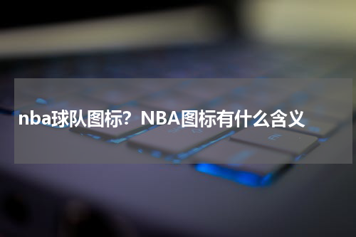 nba球队图标？NBA图标有什么含义