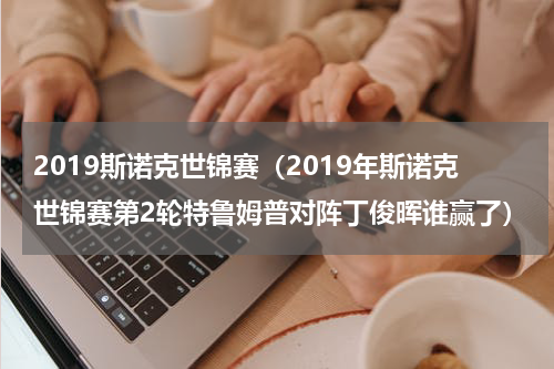 2019斯诺克世锦赛（2019年斯诺克世锦赛第2轮特鲁姆普对阵丁俊晖谁赢了）
